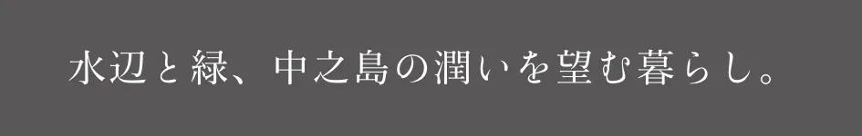 水辺と緑、中之島の潤いを望む暮らし。